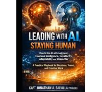LEADING WITH AI, STAYING HUMAN: How to Use AI with Judgment, Emotional Intelligence, Creativity, Adaptability and Character