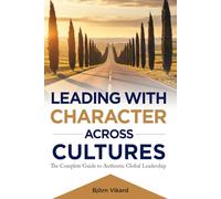 LEADING WITH CHARACTER ACROSS CULTURES: The Complete Guide to Authentic Global Leadership
