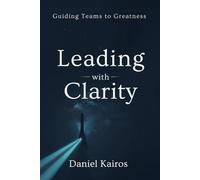 Leading with Clarity Guiding Teams to Greatness (Clarity Is the Ultimate Productivity Tool)