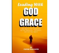 Leading With God Grace: How Spirit Led Leadership Builds Character, Influence and Lasting Impact