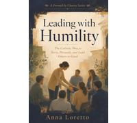 Leading with Humility: The Catholic Way to Serve, Persuade, and Lead Others to Good (Formed by Charity)