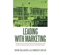 Leading with Marketing: The Resource for Creating, Building and Managing Successful Architecture/Engineering/Construction Marketing Programs