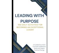 Leading with Purpose: 100 Daily Activities for Becoming an Exceptional Leader: A Guided Journal to Cultivate Leadership Skills and Inspire Positive Change