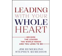 Leading With Your Whole Heart : Become the Leader the World Needs and You Long to Be