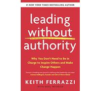 Leading Without Authority: Why You Don’t Need To Be In Charge to Inspire Others and Make Change Happen