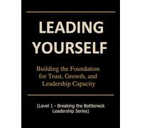 Leading Yourself: Building the Foundation for Trust, Growth, and Leadership Capacity (Breaking the Bottleneck)