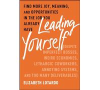 Leading Yourself: Find More Joy, Meaning, and Opportunities in the Job You Already Have (Despite Imperfect Bosses, Weird Economies, Lethargic Coworkers, Annoying Systems, and Too Many Deliverables)