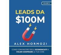 Leads da $100M: Come Convincere gli Sconosciuti a Voler Comprare le Tue Cose (Acquisition.com $100M Series)