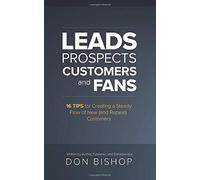 Leads, Prospects, Customers and Fans: 16 Tips for Creating a Steady Flow of New (and Repeat) Customers