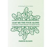 LEAF ME THE FUCK ALONE: A NATURE LOVER’S SWEARY COLORING BOOK (Unfiltered & Unbothered)