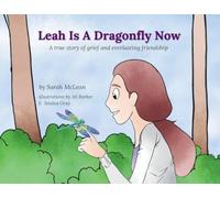 Leah Is A Dragonfly Now: A true story of grief and everlasting friendship
