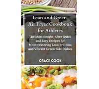 Lean and Green Air Fryer Cookbook for Athletes: The Most Sought-After Quick and Easy Recipes for Mouthwatering Lean Proteins and Vibrant Green Side Dishes