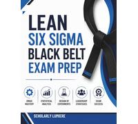 LEAN SIX SIGMA BLACK BELT EXAM PREP: Real-World Case Studies for DMAIC Mastery Principles Statistical Analysis Design of Experiments Leadership Strategies and Certification Exam Success
