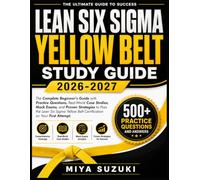 LEAN SIX SIGMA YELLOW BELT STUDY GUIDE 2026-2027: The Complete Beginner's Guide with Practice Questions, Real-World Case Studies, Mock Exams, and ... Belt Certification on Your First Attempt