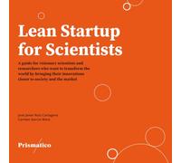 Lean Startup for Scientists: A guide for visionary scientists and researchers who want to transform the world by bringing their innovations closer to society and the market