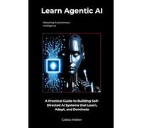 Learn Agentic AI: Mastering Autonomous Intelligence-A Practical Guide to Building Self-Directed AI Systems that Learn, Adapt, and Dominate