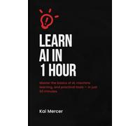 Learn AI in an hour: Master the basics of AI, machine learning, and practical tools - in just 60 minutes. (AI Mastery Collection)