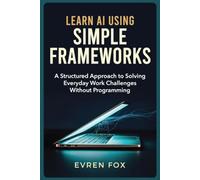 Learn AI Using Simple Frameworks: A Structured Approach to Solving Everyday Work Challenges Without Programming