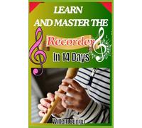 Learn And Master The Recorder In 14 Days: A Beginner’s Guide To Learning Notes, Breath Control, And Simple Song Techniques