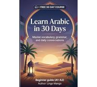 Learn Arabic in 30 Days: The Complete A1-A2 Beginner's Guide to Master Vocabulary, Basic Grammar, and Everyday Conversations