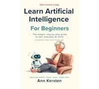 Learn Artificial Intelligence, One Lesson a Day: The Simple, Step-by-Step Guide to Real, Everyday AI Skills for Complete Beginners - 15 Minutes a Day, No Jargon, No Pressure