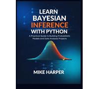 LEARN BAYESIAN INFERENCE WITH PYTHON: A Practical Guide to Building Probabilistic Models and Data Analysis Projects