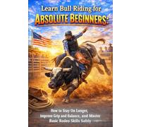 Learn Bull Riding for Absolute Beginners: How to Stay On Longer, Improve Grip and Balance, and Master Basic Rodeo Skills Safely