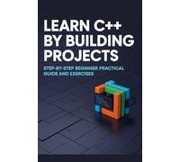 Learn C++ by Building Projects: Step-by-Step Beginner Practical Guide and Exercises (Learn by Building Programming Series)