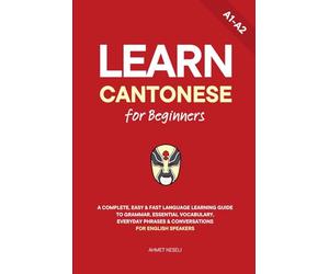 Learn Cantonese for Beginners: A Complete, Easy & Fast Language Learning Guide to Grammar, Essential Vocabulary, Everyday Phrases & Conversations for English Speakers