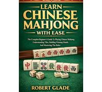 LEARN CHINESE MAHJONG WITH EASE: The Complete Beginner’s Guide To Playing Chinese Mahjong, Understanding Tiles, Building Winning Hands, And Mastering The Rules