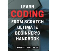 Learn Coding From Scratch: Ultimate Beginner's Handbook: Master the Art of Programming with this Comprehensive Guide for Absolute Beginners
