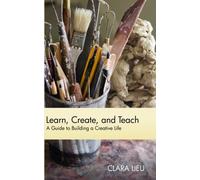 Learn, Create, and Teach: A Guide to Building a Creative Life