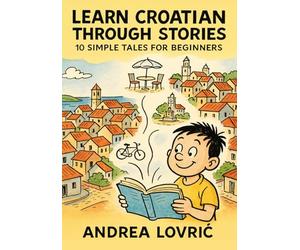 Learn Croatian Through Stories: 10 Simple Tales for Beginners (A1 Level): Master Croatian for Beginners with Easy Short Stories, Vocabulary, & Grammar Exercises for Adults & Kids