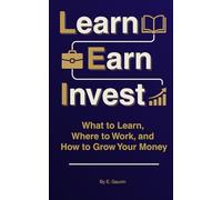 Learn Earn Invest: What to Learn, Where to Work, and How to Grow Your Money