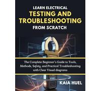 LEARN ELECTRICAL TESTING AND TROUBLESHOOTING FROM SCRATCH: The Complete Beginner’s Guide to Tools, Methods, Safety, and Practical Troubleshooting with Clear Visual diagrams
