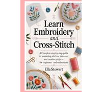 Learn Embroidery and Cross-Stitch: A Complete Step-by-Step Guide to Mastering Stitches, Patterns, and Creative Projects for Beginners and Enthusiasts