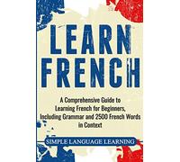 Learn French: A Comprehensive Guide to Learning French for Beginners, Including Grammar and 2500 French Words in Context