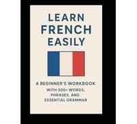 Learn French Easily: A Beginner’s Workbook with 500+ Words, Phrases, and Essential Grammar