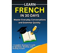 Learn French in 30 Days A Complete Beginner’s Guide to Speak, Read, and Write French with Daily Lessons