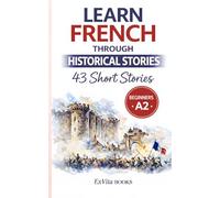 Learn French Through Historical Stories : 43 Bite-Sized Short Stories for Beginners (A2 Level): With Cultural Insights, Vocabulary Lists & Comprehension Questions (ExVita Read Series)