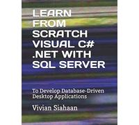 LEARN FROM SCRATCH VISUAL C# .NET WITH SQL SERVER: To Develop Database-Driven Desktop Applications