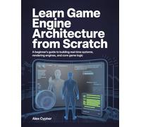LEARN GAME ENGINE ARCHITECTURE FROM SCRATCH: A Beginner’s Guide to Building Real-Time Systems, Rendering Engines, and Core Game Logic