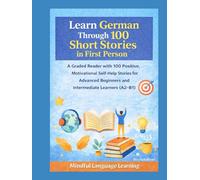 Learn German Through 100 Short Stories in First Person: A Graded Reader with Positive, Motivational Self-Help Stories for Advanced Beginners and ... Graded Language Learning Stories Series)