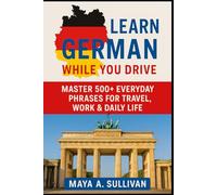 Learn German While You Drive: Master 500+ Everyday Phrases for Travel, Work & Daily Life: 4 (Everyday Language Mastery: Learn to Speak Fast & Naturally)