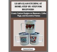 LEARN GLASS ETCHING AT HOME: STEP-BY-STEP FOR BEGINNERS: Create Custom Designs on Glassware, Coffee Mugs, and Decorative Frames