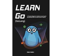 Learn Go (Golang): A Practical Beginner’s Guide to Learning Go by Building Skills and Real-World Projects