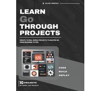 Learn Go Through Projects: Create 10 Real-World Projects to Master Go from Beginner to Pro
