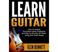 Learn Guitar: How To Unlock The Entire Guitar Fretboard And Play In Any Key Or Mode Using One Scale Shape