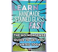 Learn Handmade Stained Glass Fast: The No-Nonsense Guide to Get You Started Today (Learn Fast Series)