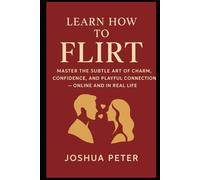 Learn How to Flirt Like a Master: Master the Subtle Art of Charm, Confidence, and Playful Connection - Online and in Real Life